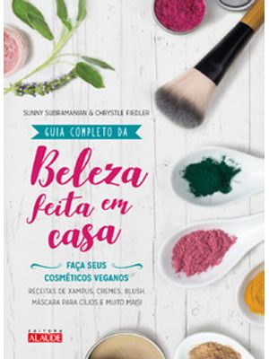 Guia Completo da Beleza Feita em Casa - 2A. Edição: Faça Seus Cosméticos Veganos