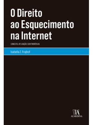 O Direito Ao Esquecimento na Internet: Conceito, Aplicação e Controvérsias