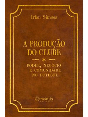 A Produção do Clube: Poder, Negócio e Comunidade no Futebol