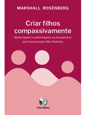 Criar Filhos Compassivamente: Maternagem e Paternagem na Perspectiva da Comunicação Não Violenta