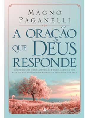 A Oração Que Deus Responde: Como Entender o Papel da Oração e Aplicá-La em Sua Vida para Ter Mais Pr