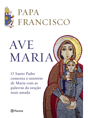 Ave Maria: o Santo Padre Comenta o Mistério de Maria com as Palavras da Oração Mais Amada
