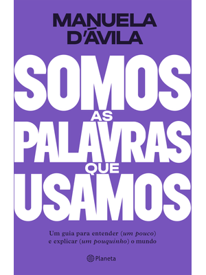 Somos as Palavras Que Usamos: Um Guia para Entender (Um Pouco ) e Explicar (Um Pouquinho) o Mundo