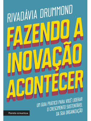 Fazendo a Inovação Acontecer: Um Guia Prático para Você Liderar o Crescimento Sustentável de Sua Org