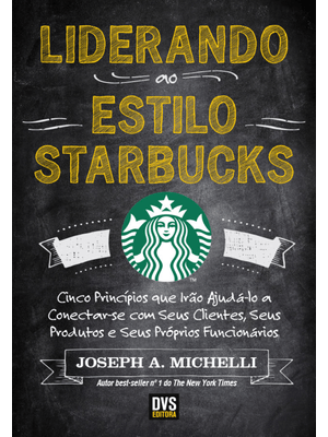 Liderando Ao Estilo Starbucks: Cinco Princípios Que Irão Ajudá-Lo a Conectar-Se com Seus Clientes, S
