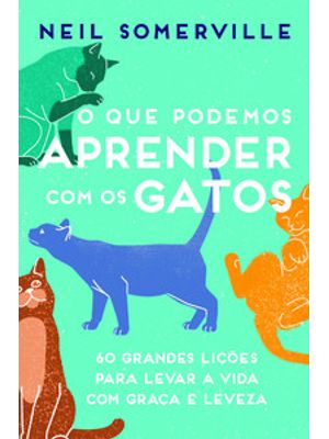 O Que Podemos Aprender com os Gatos: 60 Grandes Lições para Levar a Vida com Graça e Leveza