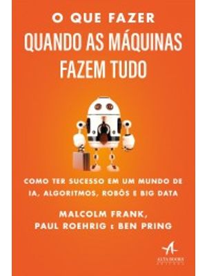 O Que Fazer Quando as Máquinas Fazem Tudo: Como Ter Sucesso em Um Mundo de Ia, Algoritmos, Robôs e B