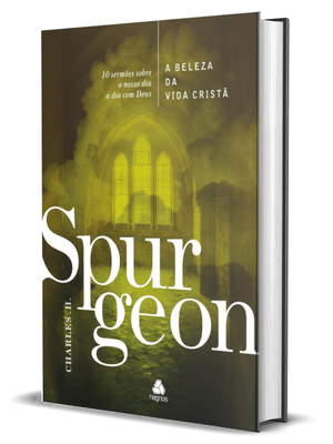 A Beleza da Vida Cristã - Spurgeon: 10 Sermões sobre o Nosso Dia a Dia com Deus