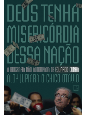 Deus Tenha Misericórdia Dessa Nação: a Biografia Não Autorizada de Eduardo Cunha