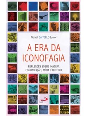 A Era da Iconofagia: Reflexões sobre Imagem, Comunicação, Mídia e Cultura