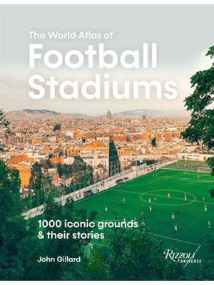 The World Atlas of Football Stadiums: 1000 Iconic Grounds and Their Stories
