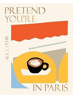 Pretend You´Re in Paris: 50 Ways To Feel Parisian Wherever You Are, For Fans of How To Be Parisian W