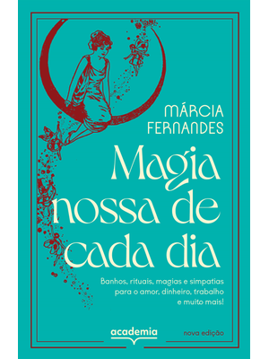 Magia Nossa de Cada Dia: Banhos, Rituais, Magias e Simpatias para o Amor, Dinheiro, Trabalho e Muito