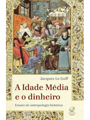 A Idade Média e o Dinheiro: Ensaio de Uma Antropologia Histórica: Ensaio de Uma Antropologia Históri