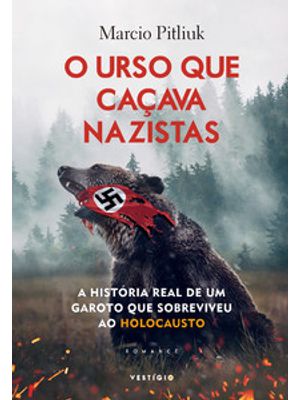 O Urso Que Caçava Nazistas: a História Real de Um Homem Que Sobreviveu Ao Holocausto