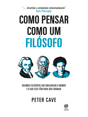 Como Pensar Como Um Filósofo: Grandes Filósofos Que Moldaram o Mundo e o Que Eles Têm para nos Ensin
