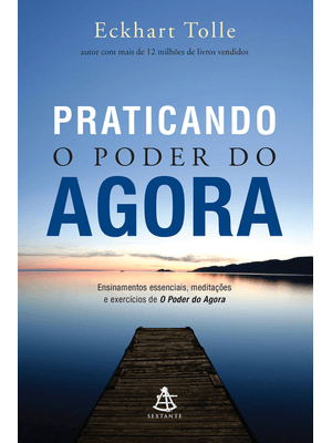 Praticando o Poder do Agora: Ensinamentos Essenciais, Meditações e Exercícios de o Poder do Agora