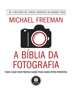 A Bíblia da Fotografia: Tudo o Que Você Precisa Saber para Fazer Fotos Perfeitas