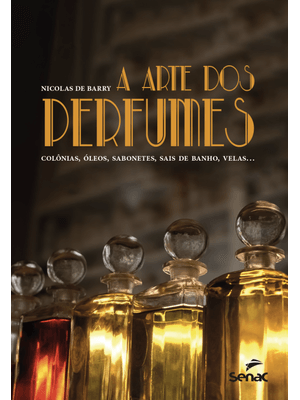 A Arte dos Perfumes: Colônias, Óleos, Sabonetes, Sais de Banho, Velas...