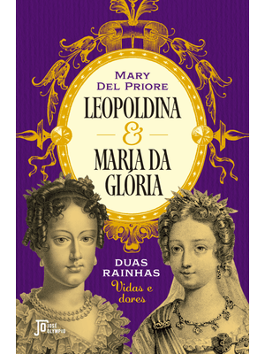 Leopoldina e Maria da Glória: Duas Rainhas: Vidas e Dores