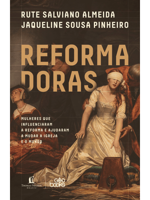 Reformadoras: Mulheres Que Influenciaram a Reforma e Ajudaram a Mudar a Igreja e o Mundo