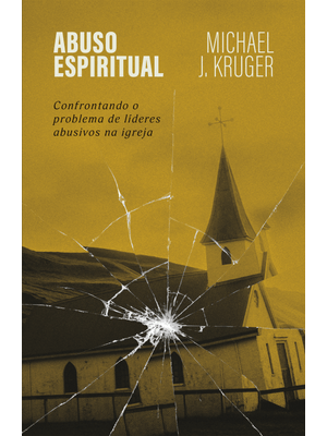 Abuso Espiritual: Confrontando o Problema de Líderes Abusivos na Igreja