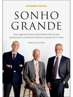 Sonho Grande: Como Jorge Paulo Lemann, Marcel Telles e Beto Sicupira Revolucionaram o Capitalismo Br