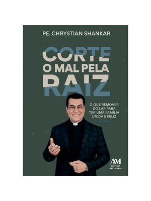 Corte o Mal pela Raiz: - o Que Remover do Lar para Ter Uma Família Unida e Feliz